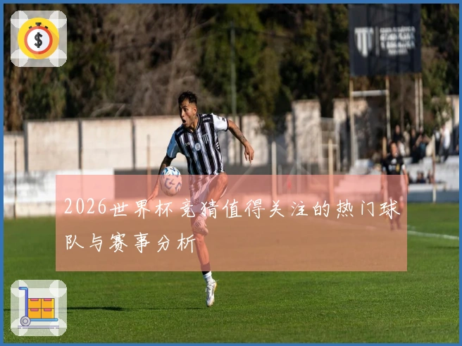 2026世界杯竞猜值得关注的热门球队与赛事分析