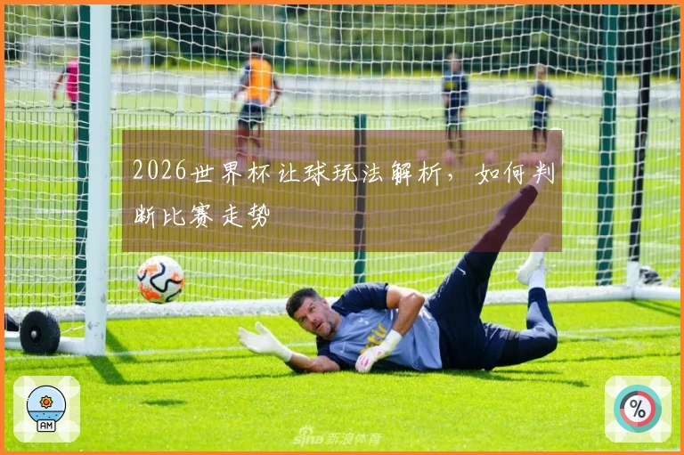 2026世界杯让球玩法解析，如何判断比赛走势