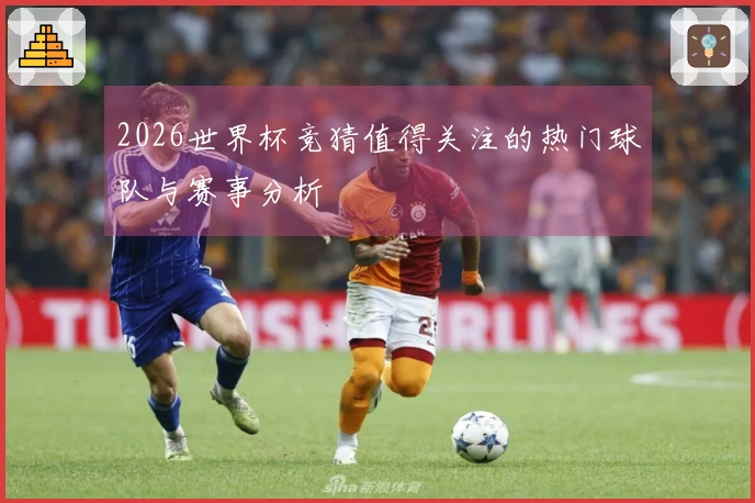 2026世界杯竞猜值得关注的热门球队与赛事分析