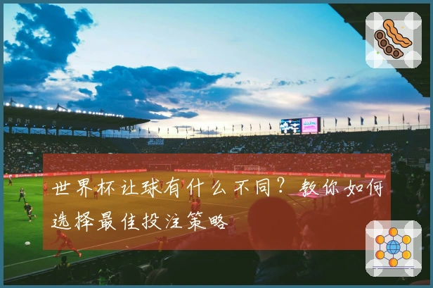 世界杯让球有什么不同？教你如何选择最佳投注策略