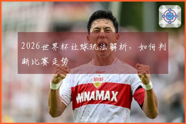 2026世界杯让球玩法解析，如何判断比赛走势