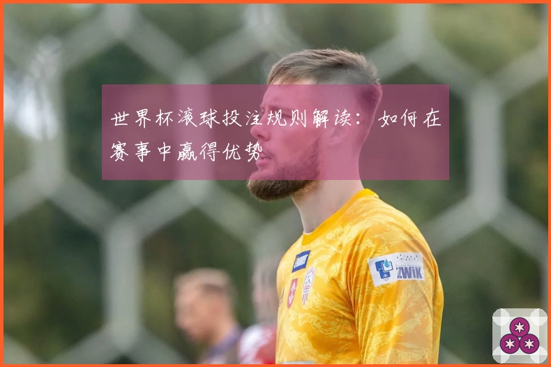 世界杯滚球投注规则解读：如何在赛事中赢得优势