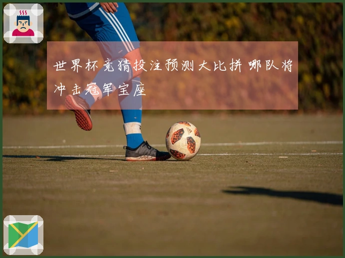 世界杯竞猜投注预测大比拼 哪队将冲击冠军宝座