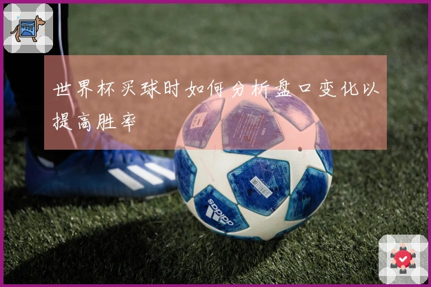 世界杯买球时如何分析盘口变化以提高胜率