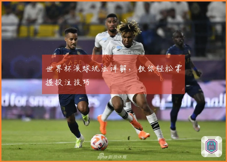 世界杯滚球玩法详解，教你轻松掌握投注技巧