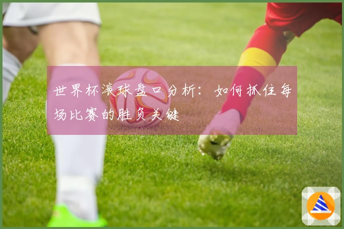 世界杯滚球盘口分析：如何抓住每场比赛的胜负关键