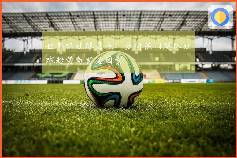 世界杯让球盘点：分析热门球队让球趋势与背后因素