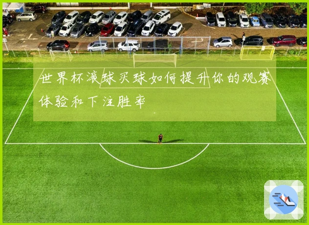 世界杯滚球买球如何提升你的观赛体验和下注胜率