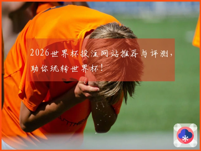 2026世界杯投注网站推荐与评测，助你玩转世界杯！