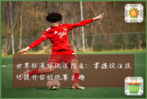世界杯滚球玩法指南：掌握投注技巧提升你的观赛乐趣