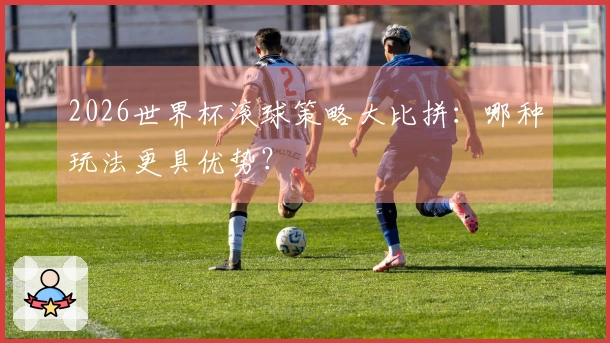2026世界杯滚球策略大比拼：哪种玩法更具优势？
